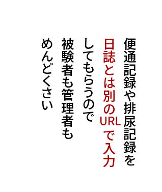 便通記録や排尿記録を 日誌とは別のURLで入力 してもらうので 被験者も管理者もめんどくさい