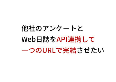 他社のアンケートと
Web日誌をAPI連携して
一つのURLで完結させたい